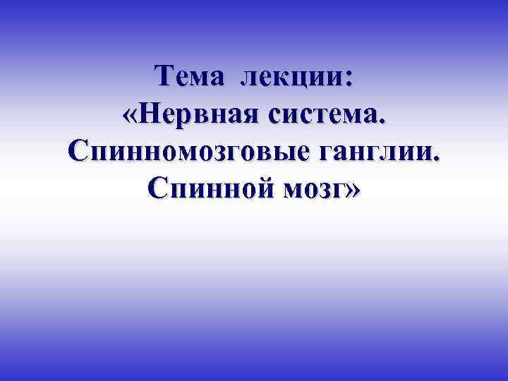 Тема лекции: «Нервная система. Спинномозговые ганглии. Спинной мозг» 