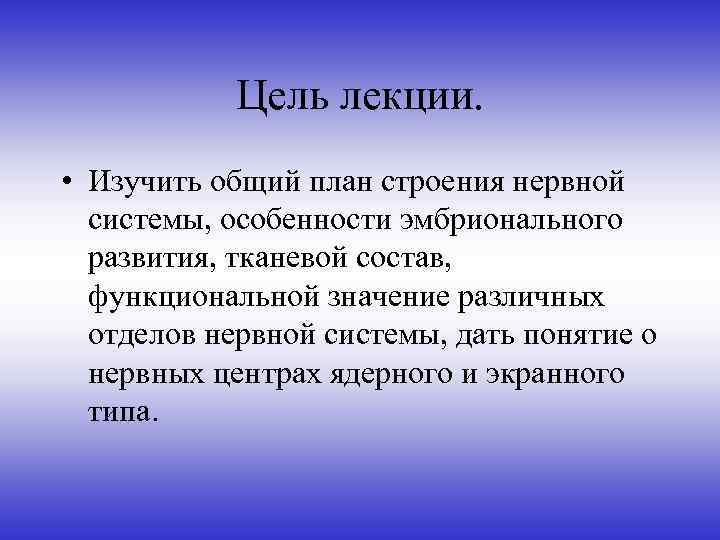 Цель лекции. • Изучить общий план строения нервной системы, особенности эмбрионального развития, тканевой состав,