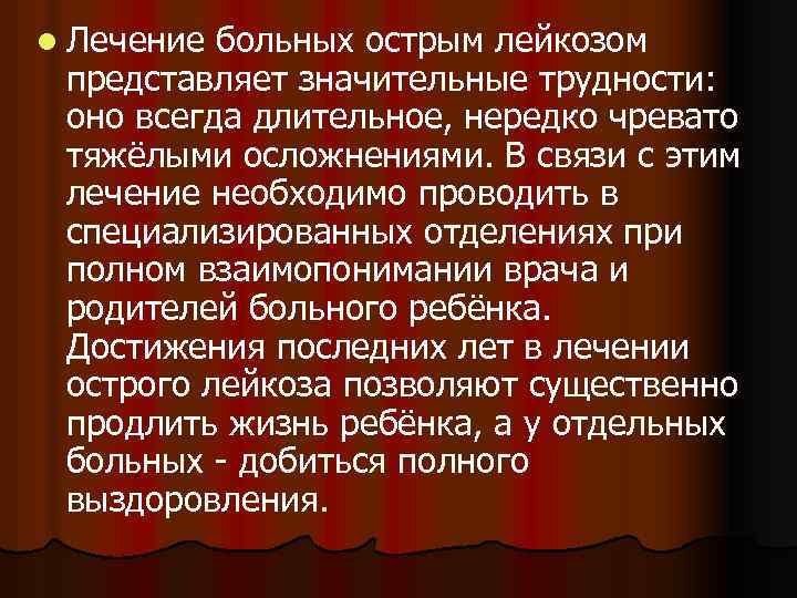 l Лечение больных острым лейкозом представляет значительные трудности: оно всегда длительное, нередко чревато тяжёлыми