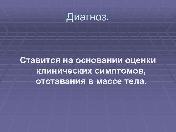 Диагноз. Ставится на основании оценки клинических симптомов, отставания в массе тела. 