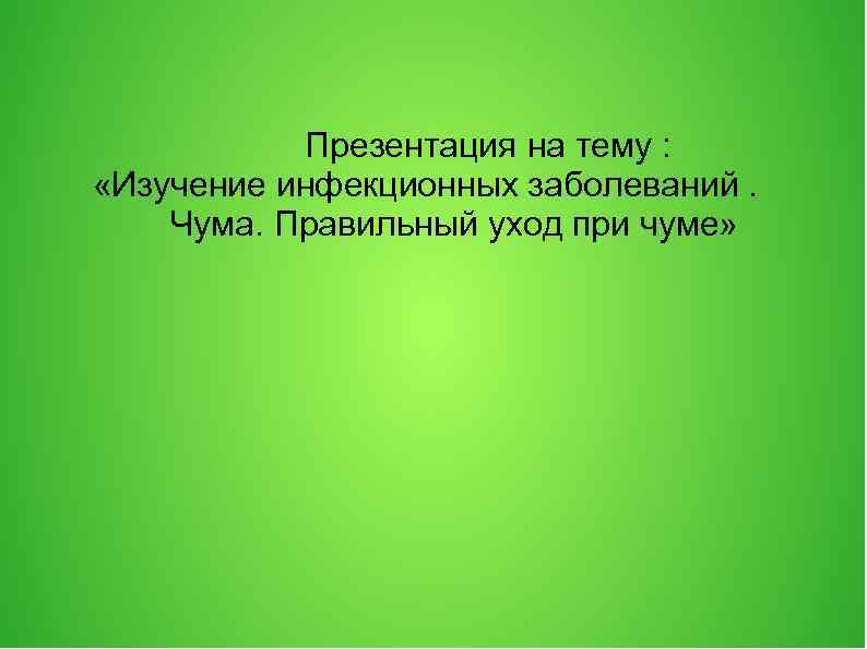 Презентация на тему : «Изучение инфекционных заболеваний. Чума. Правильный уход при чуме» 