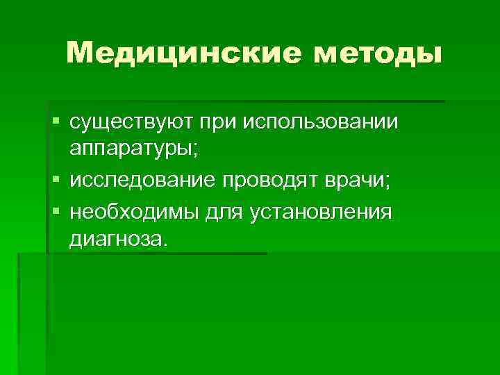 Медицинские методы § существуют при использовании аппаратуры; § исследование проводят врачи; § необходимы для