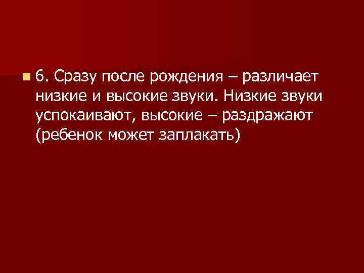 n 6. Сразу после рождения – различает низкие и высокие звуки. Низкие звуки успокаивают,