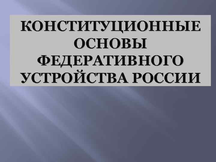 КОНСТИТУЦИОННЫЕ ОСНОВЫ ФЕДЕРАТИВНОГО УСТРОЙСТВА РОССИИ 