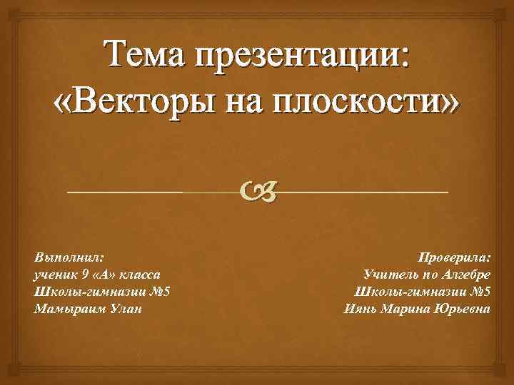 Тема презентации: «Векторы на плоскости» Выполнил: ученик 9 «А» класса Школы-гимназии № 5 Мамыраим