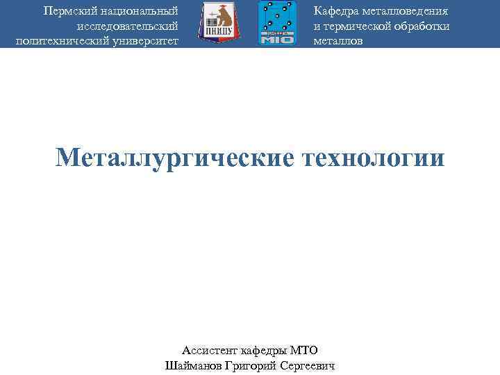 Пермский национальный исследовательский политехнический университет Кафедра металловедения и термической обработки металлов Металлургические технологии Ассистент