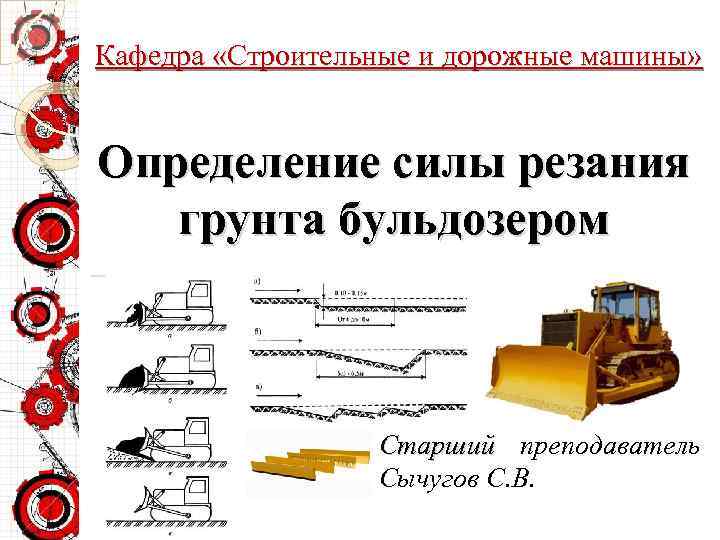 Кафедра «Строительные и дорожные машины» Определение силы резания грунта бульдозером Старший преподаватель Сычугов С.