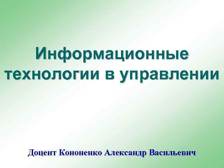Информационные технологии в управлении Доцент Кононенко Александр Васильевич 
