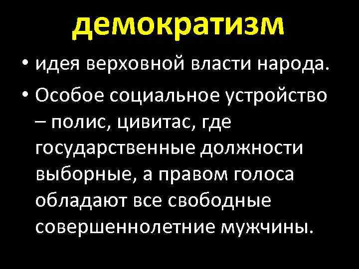 демократизм • идея верховной власти народа. • Особое социальное устройство – полис, цивитас, где