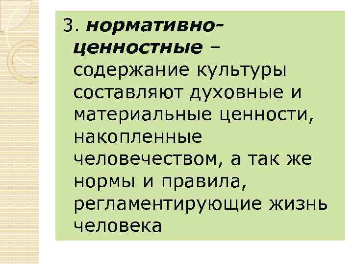 3. нормативно- ценностные – содержание культуры составляют духовные и материальные ценности, накопленные человечеством, а
