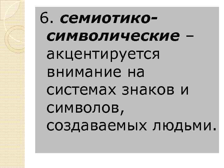 6. семиотикосимволические – акцентируется внимание на системах знаков и символов, создаваемых людьми. 