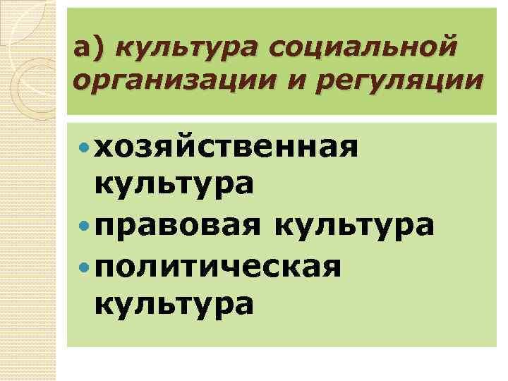 а) культура социальной организации и регуляции хозяйственная культура правовая культура политическая культура 