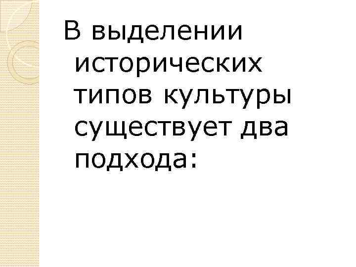 В выделении исторических типов культуры существует два подхода: 