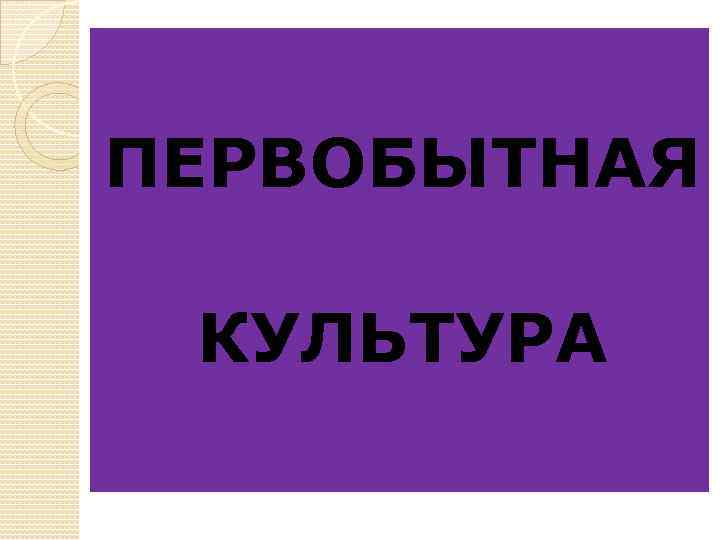 ПЕРВОБЫТНАЯ КУЛЬТУРА 
