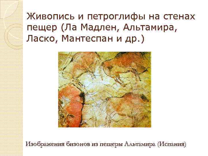 Живопись и петроглифы на стенах пещер (Ла Мадлен, Альтамира, Ласко, Мантеспан и др. )