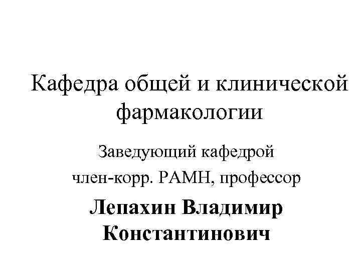 Кафедра общей и клинической фармакологии Заведующий кафедрой член-корр. РАМН, профессор Лепахин Владимир Константинович 
