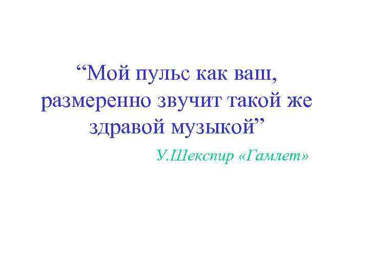 “Мой пульс как ваш, размеренно звучит такой же здравой музыкой” У. Шекспир «Гамлет» 