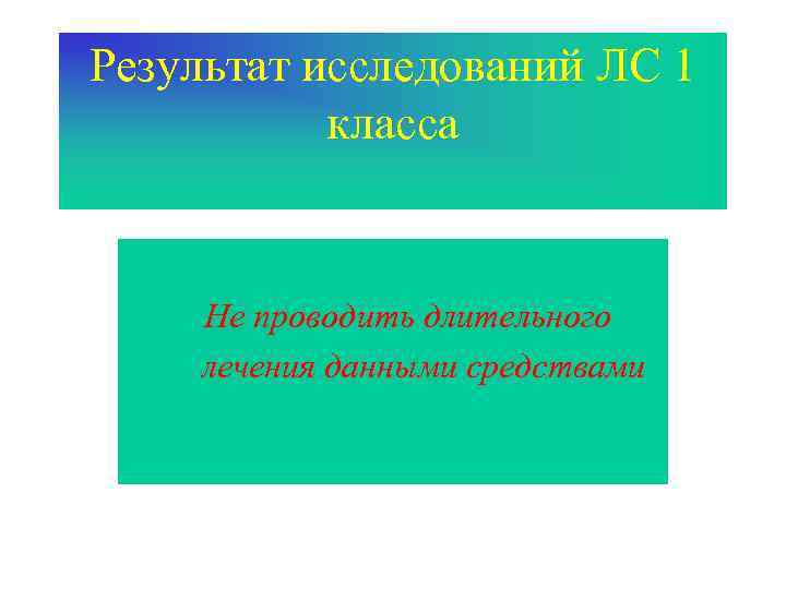 Результат исследований ЛС 1 класса Не проводить длительного лечения данными средствами 