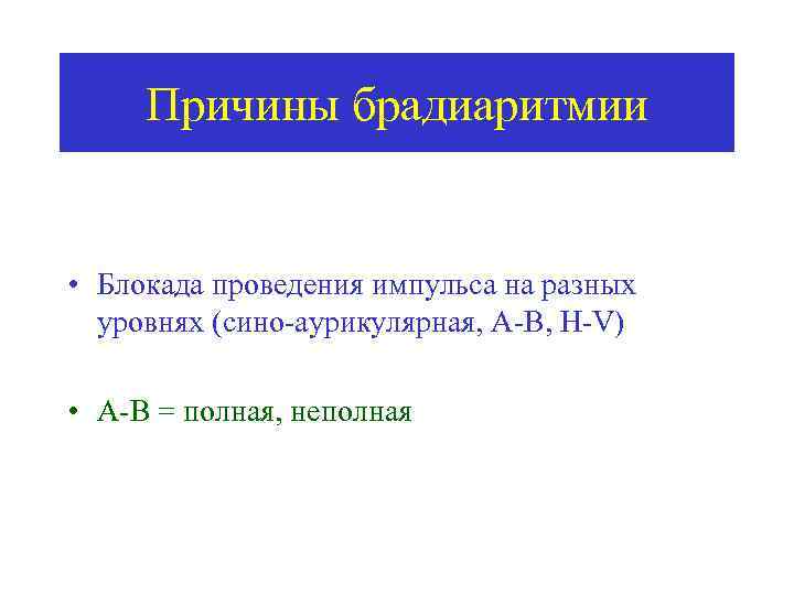Причины брадиаритмии • Блокада проведения импульса на разных уровнях (сино-аурикулярная, А-В, H-V) • А-В