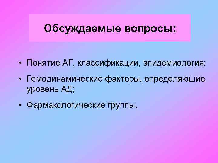 Обсуждаемые вопросы: • Понятие АГ, классификации, эпидемиология; • Гемодинамические факторы, определяющие уровень АД; •