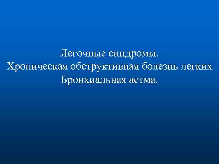 Легочные синдромы. Хроническая обструктивная болезнь легких Бронхиальная астма. 