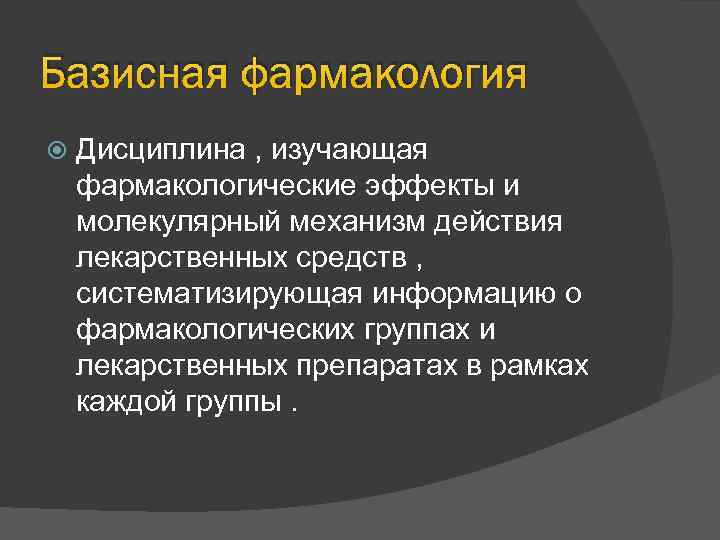 Базисная фармакология Дисциплина , изучающая фармакологические эффекты и молекулярный механизм действия лекарственных средств ,