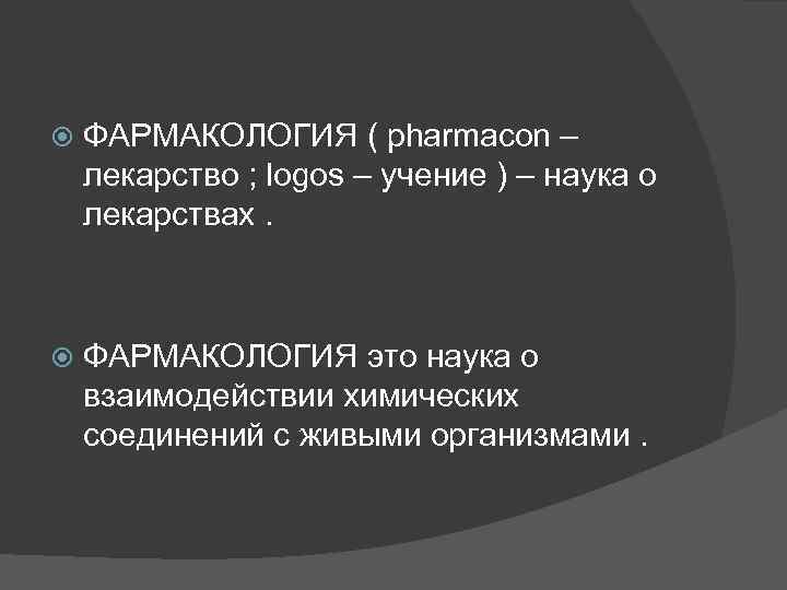  ФАРМАКОЛОГИЯ ( pharmacon – лекарство ; logos – учение ) – наука о
