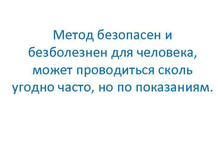 Метод безопасен и безболезнен для человека, может проводиться сколь угодно часто, но по показаниям.