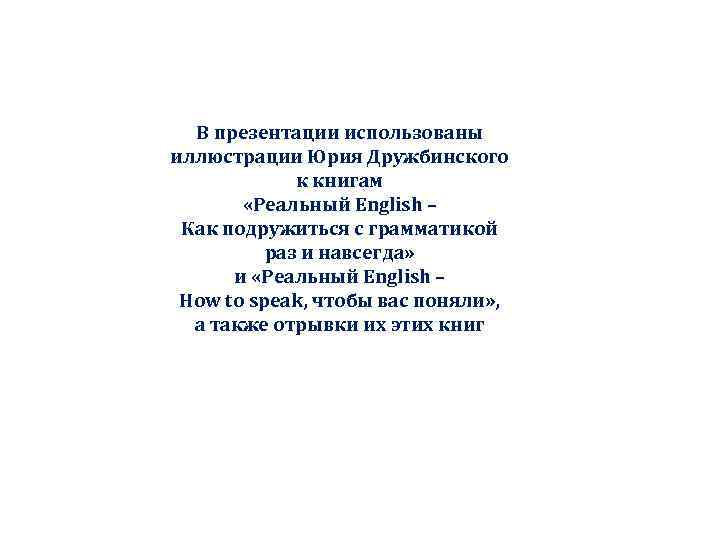 В презентации использованы иллюстрации Юрия Дружбинского к книгам «Реальный English – Как подружиться с