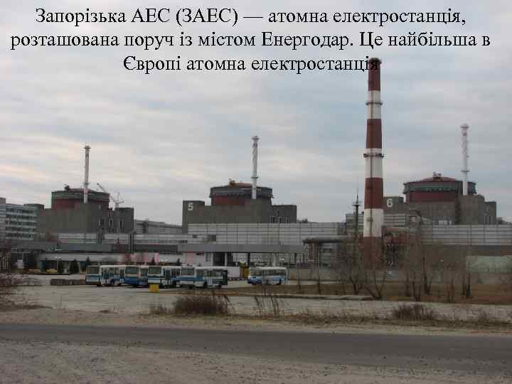 Запорізька АЕС (ЗАЕС) — атомна електростанція, розташована поруч із містом Енергодар. Це найбільша в