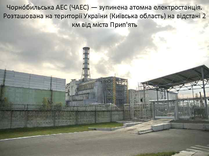 Чорно бильська АЕС (ЧАЕС) — зупинена атомна електростанція. Розташована на території України (Київська область)