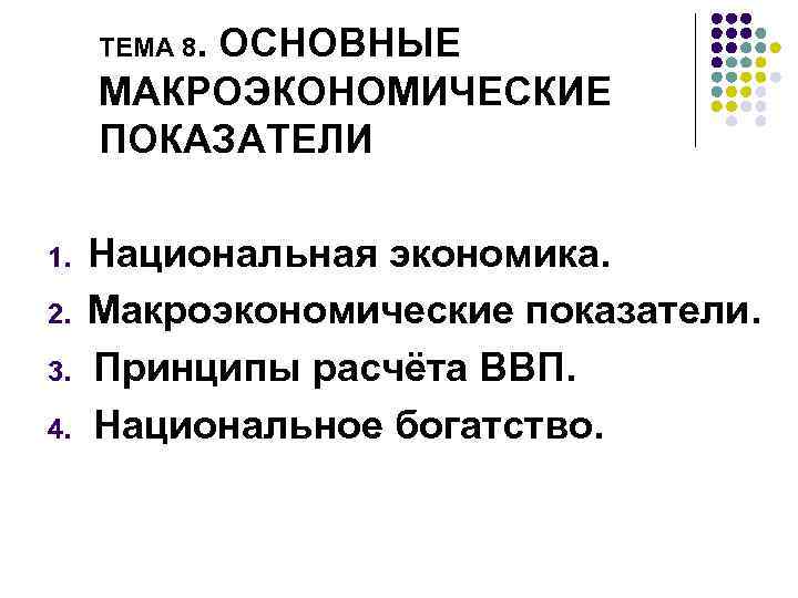 ТЕМА 8. ОСНОВНЫЕ МАКРОЭКОНОМИЧЕСКИЕ ПОКАЗАТЕЛИ 1. 2. 3. 4. Национальная экономика. Макроэкономические показатели. Принципы