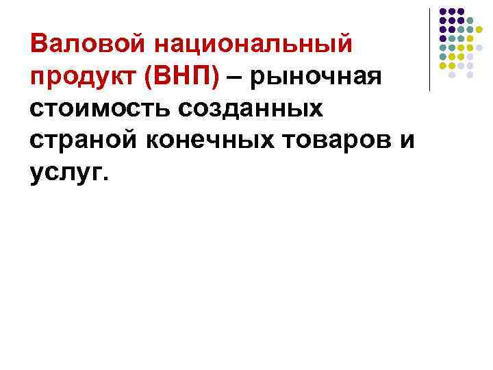 Валовой национальный продукт (ВНП) – рыночная стоимость созданных страной конечных товаров и услуг. 