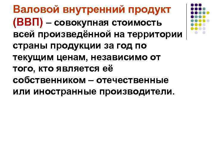 Валовой внутренний продукт (ВВП) – совокупная стоимость всей произведённой на территории страны продукции за