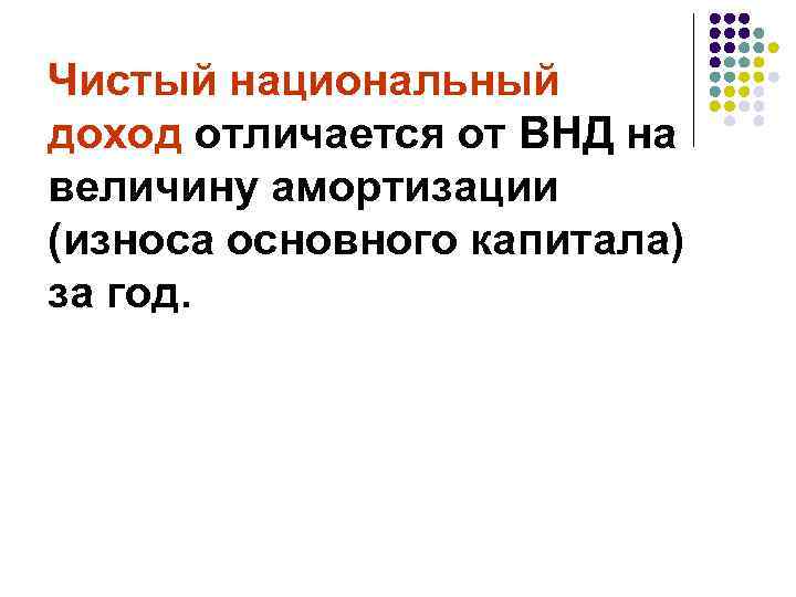 Чистый национальный доход отличается от ВНД на величину амортизации (износа основного капитала) за год.