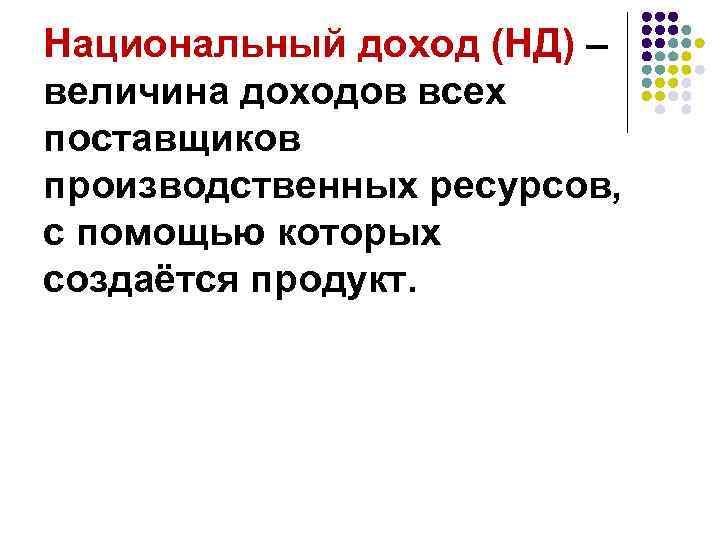 Национальный доход (НД) – величина доходов всех поставщиков производственных ресурсов, с помощью которых создаётся
