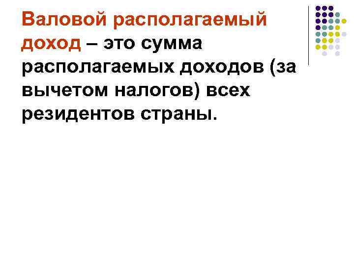 Валовой располагаемый доход – это сумма располагаемых доходов (за вычетом налогов) всех резидентов страны.