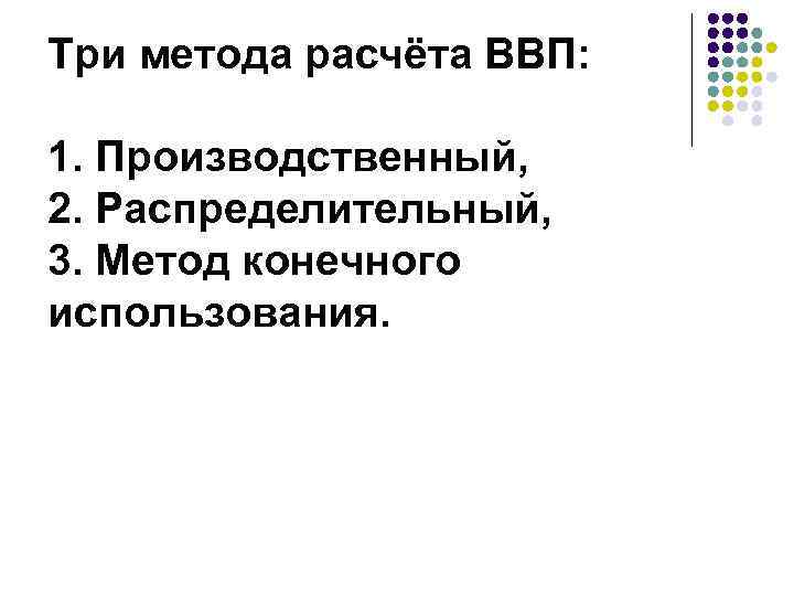 Три метода расчёта ВВП: 1. Производственный, 2. Распределительный, 3. Метод конечного использования. 