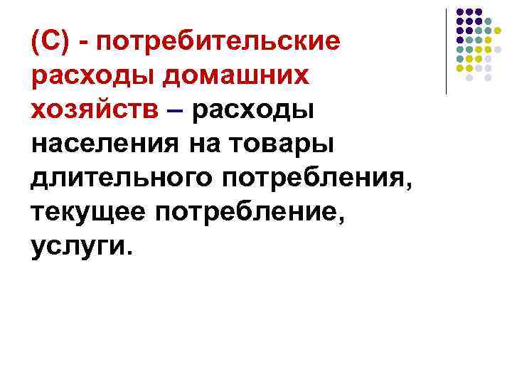 (С) - потребительские расходы домашних хозяйств – расходы населения на товары длительного потребления, текущее