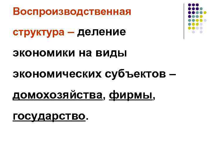 Воспроизводственная структура – деление экономики на виды экономических субъектов – домохозяйства, фирмы, государство. 