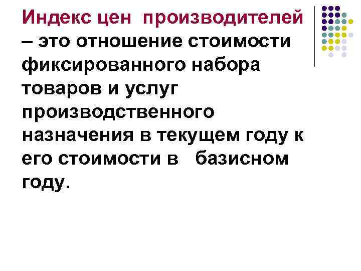 Индекс цен производителей – это отношение стоимости фиксированного набора товаров и услуг производственного назначения