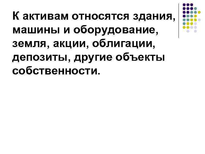 К активам относятся здания, машины и оборудование, земля, акции, облигации, депозиты, другие объекты собственности.