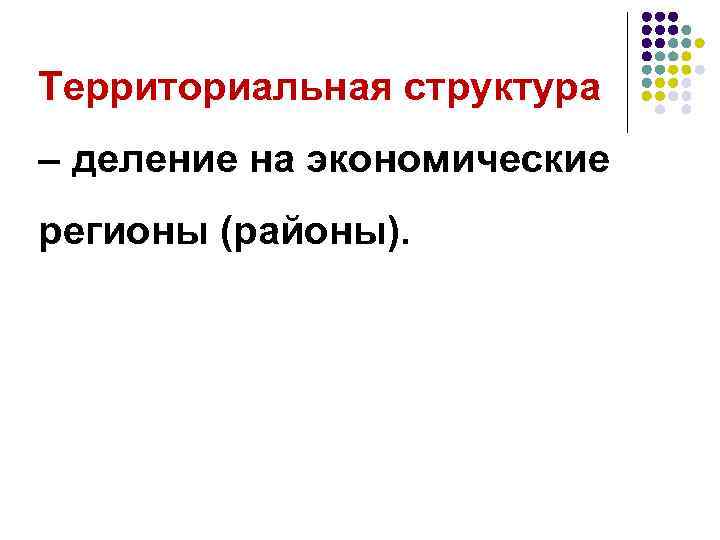 Территориальная структура – деление на экономические регионы (районы). 