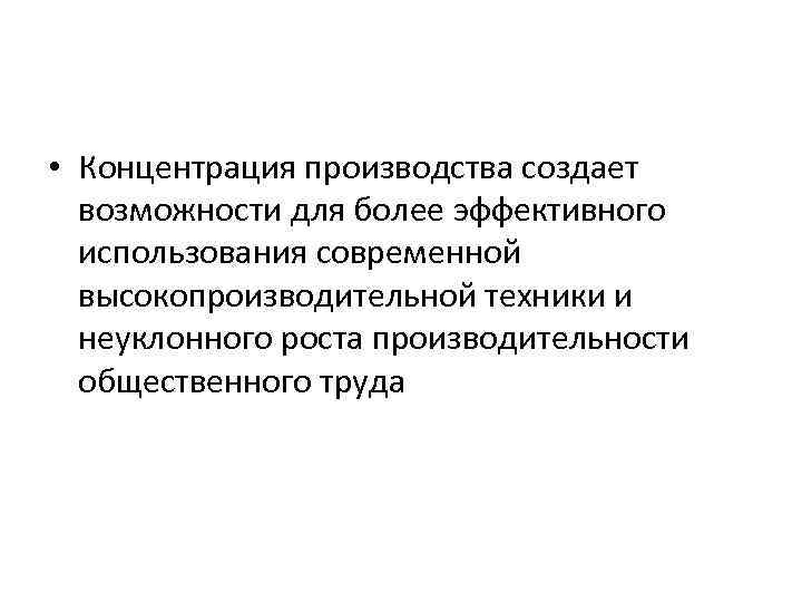  • Концентрация производства создает возможности для более эффективного использования современной высокопроизводительной техники и