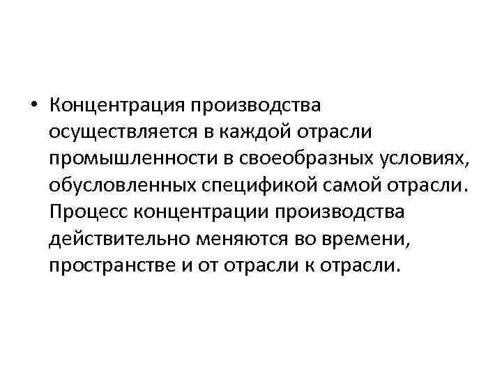  • Концентрация производства осуществляется в каждой отрасли промышленности в своеобразных условиях, обусловленных спецификой