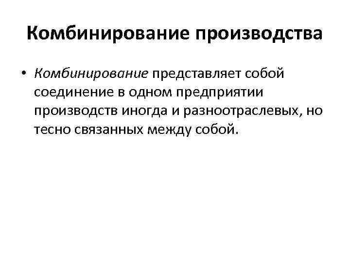 Комбинирование производства • Комбинирование представляет собой соединение в одном предприятии производств иногда и разноотраслевых,