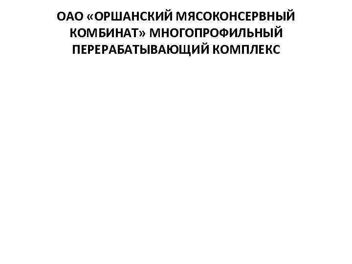ОАО «ОРШАНСКИЙ МЯСОКОНСЕРВНЫЙ КОМБИНАТ» МНОГОПРОФИЛЬНЫЙ ПЕРЕРАБАТЫВАЮЩИЙ КОМПЛЕКС 