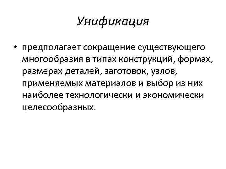 Унификация • предполагает сокращение существующего многообразия в типах конструкций, формах, размерах деталей, заготовок, узлов,