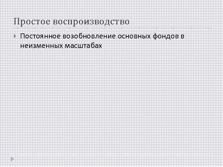 Простое воспроизводство Постоянное возобновление основных фондов в неизменных масштабах 