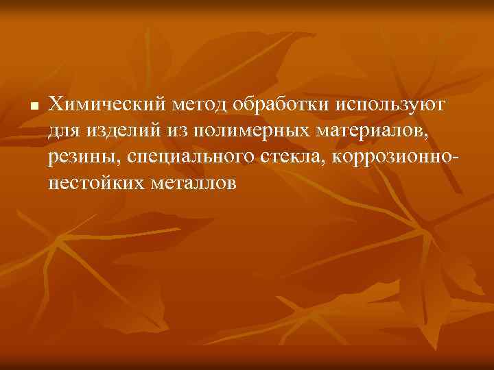 n Химический метод обработки используют для изделий из полимерных материалов, резины, специального стекла, коррозионно